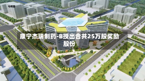 康宁杰瑞制药-B授出合共25万股奖励股份-第2张图片