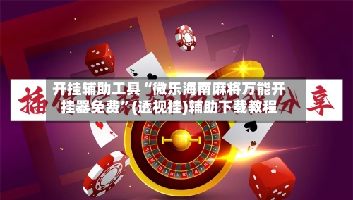 开挂辅助工具“微乐海南麻将万能开挂器免费”(透视挂)辅助下载教程-第3张图片