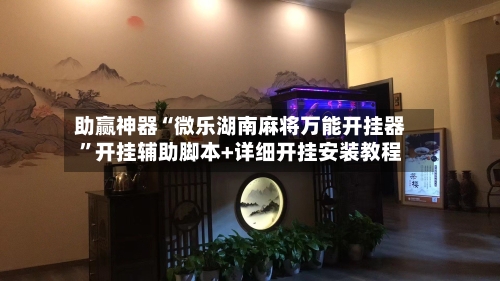 助赢神器“微乐湖南麻将万能开挂器”开挂辅助脚本+详细开挂安装教程