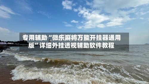 专用辅助“微乐麻将万能开挂器通用版”详细外挂透视辅助软件教程-第3张图片