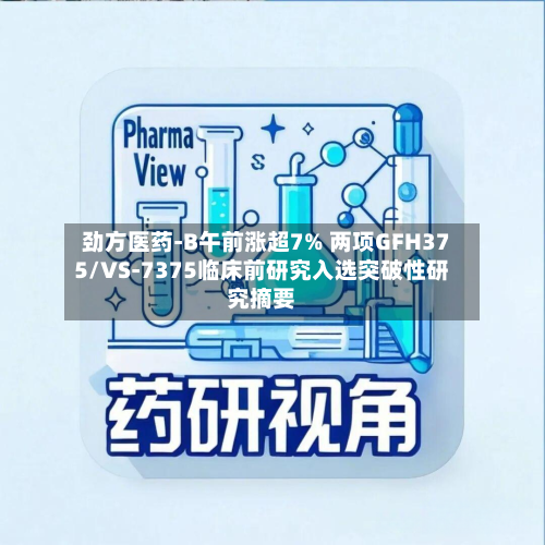 劲方医药-B午前涨超7% 两项GFH375/VS-7375临床前研究入选突破性研究摘要