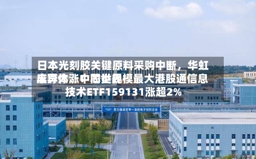 日本光刻胶关键原料采购中断，华虹半导体、中芯世界应声大涨！同类规模最大港股通信息技术ETF159131涨超2%-第3张图片