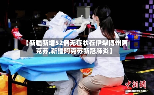 【新疆新增52例无症状在伊犁博州阿克苏,新疆阿克苏新冠肺炎】-第2张图片