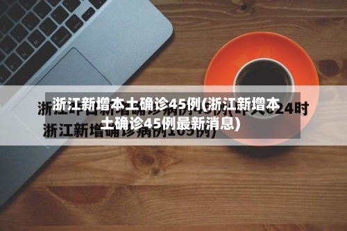 浙江新增本土确诊45例(浙江新增本土确诊45例最新消息)