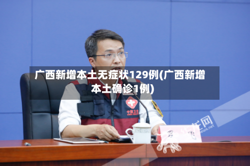 广西新增本土无症状129例(广西新增本土确诊1例)-第3张图片