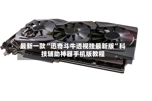 最新一款“迅奇斗牛透视挂最新版”科技辅助神器手机版教程-第2张图片