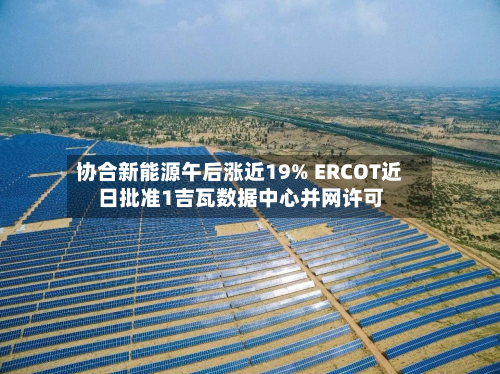 协合新能源午后涨近19% ERCOT近日批准1吉瓦数据中心并网许可-第2张图片