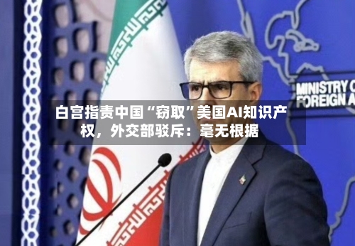 白宫指责中国“窃取”美国AI知识产权，外交部驳斥：毫无根据