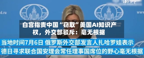 白宫指责中国“窃取	”美国AI知识产权，外交部驳斥：毫无根据-第2张图片
