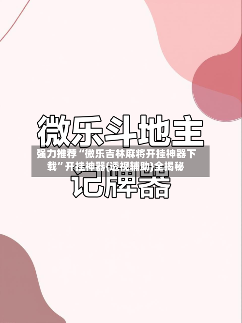 强力推荐“微乐吉林麻将开挂神器下载”开挂神器{透视辅助}全揭秘-第3张图片