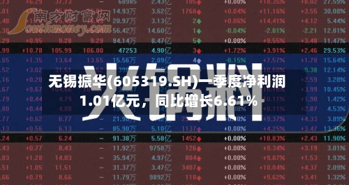 无锡振华(605319.SH)一季度净利润1.01亿元，同比增长6.61%
