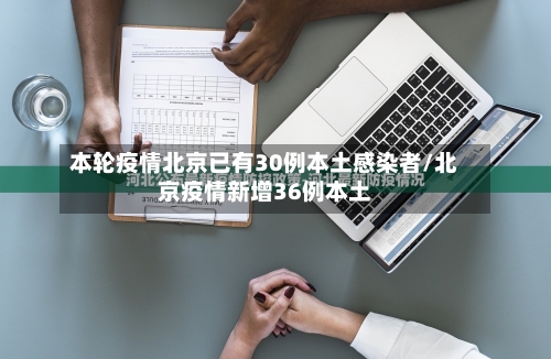 本轮疫情北京已有30例本土感染者/北京疫情新增36例本土