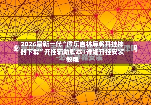 2026最新一代“微乐吉林麻将开挂神器下载”开挂辅助脚本+详细开挂安装教程-第3张图片