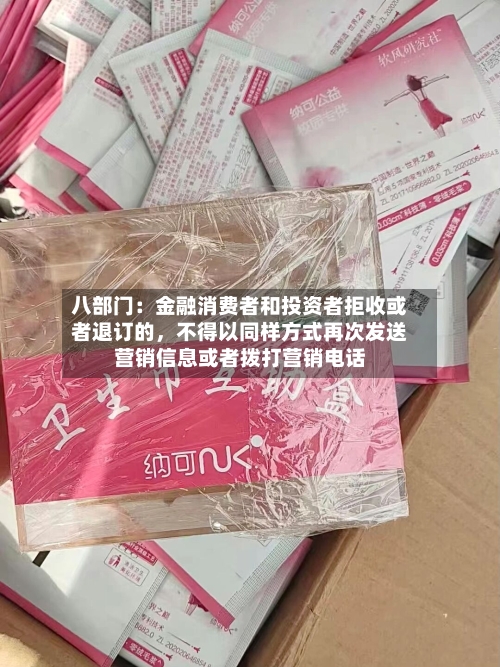 八部门：金融消费者和投资者拒收或者退订的，不得以同样方式再次发送营销信息或者拨打营销电话