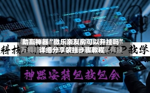 助赢神器“微乐亲友房可以开挂吗”详细分享装挂步骤教程