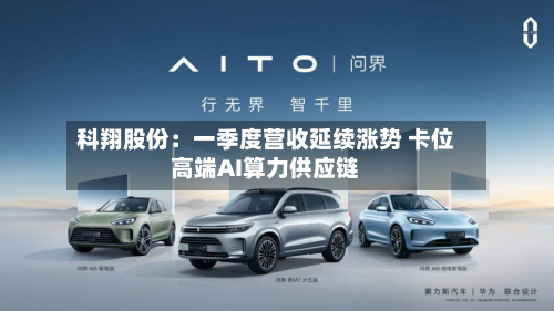 科翔股份：一季度营收延续涨势 卡位高端AI算力供应链-第2张图片