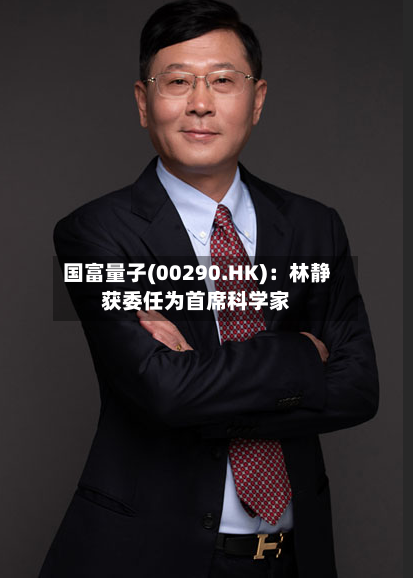国富量子(00290.HK)：林静获委任为首席科学家