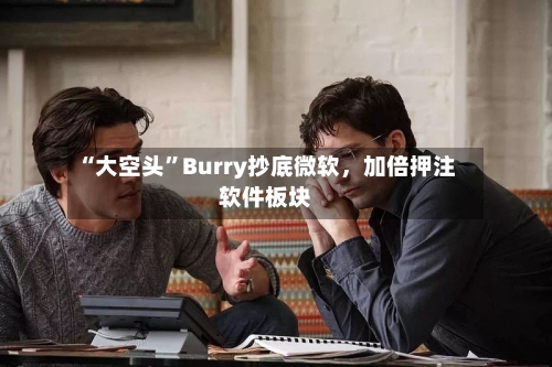 “大空头”Burry抄底微软，加倍押注软件板块