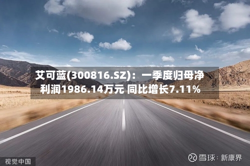 艾可蓝(300816.SZ)：一季度归母净利润1986.14万元 同比增长7.11%