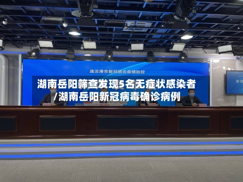湖南岳阳筛查发现5名无症状感染者/湖南岳阳新冠病毒确诊病例-第3张图片