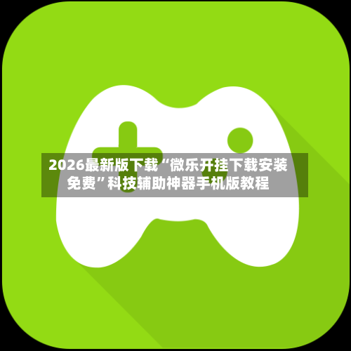 2026最新版下载“微乐开挂下载安装免费”科技辅助神器手机版教程-第2张图片