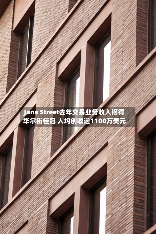 Jane Street去年交易业务收入摘得华尔街桂冠 人均创收逾1100万美元-第2张图片