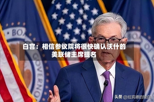 白宫：相信参议院将很快确认沃什的美联储主席提名