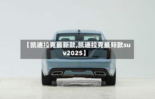 【凯迪拉克最新款,凯迪拉克最新款suv2025】-第3张图片