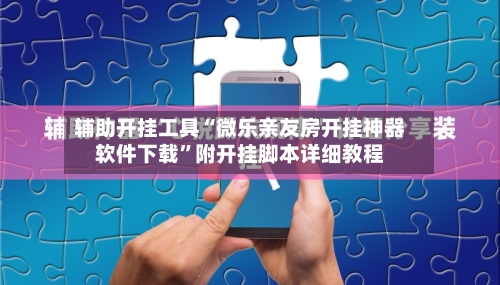 辅助开挂工具“微乐亲友房开挂神器软件下载”附开挂脚本详细教程-第2张图片