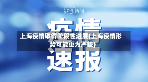 上海疫情取得阶段性进展(上海疫情形势可能更为严峻)