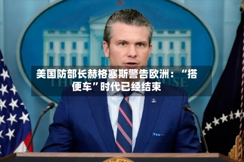 美国防部长赫格塞斯警告欧洲：“搭便车	”时代已经结束-第2张图片