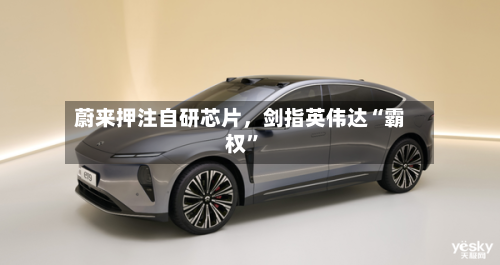 蔚来押注自研芯片，剑指英伟达“霸权”-第2张图片