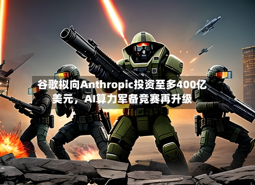 谷歌拟向Anthropic投资至多400亿美元，AI算力军备竞赛再升级