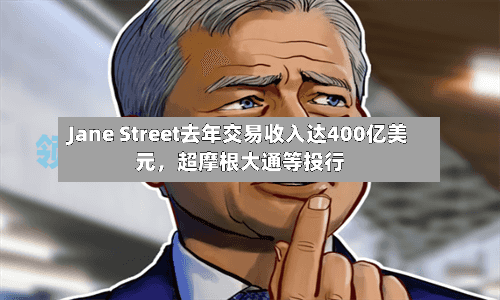 Jane Street去年交易收入达400亿美元	，超摩根大通等投行-第2张图片