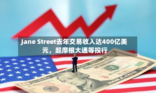 Jane Street去年交易收入达400亿美元	，超摩根大通等投行-第3张图片