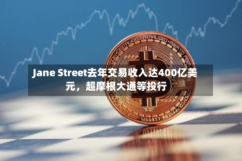 Jane Street去年交易收入达400亿美元，超摩根大通等投行