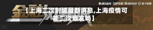 【上海二次封城最新消息,上海疫情可能二次爆发吗】-第3张图片