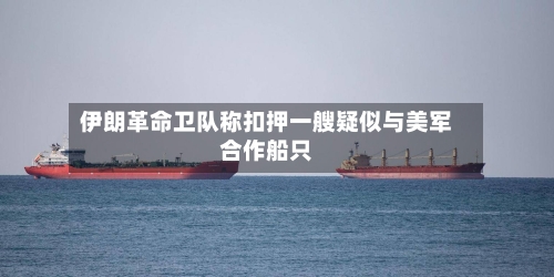 伊朗革命卫队称扣押一艘疑似与美军合作船只-第2张图片