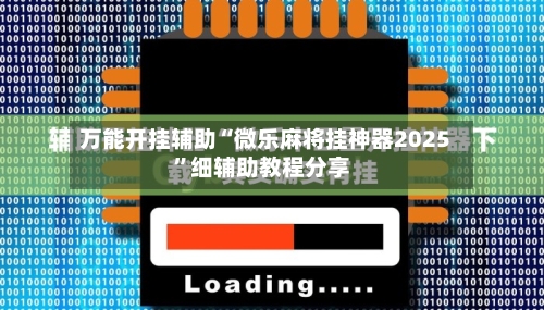万能开挂辅助“微乐麻将挂神器2025”细辅助教程分享-第3张图片