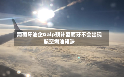 葡萄牙油企Galp预计葡萄牙不会出现航空燃油短缺
