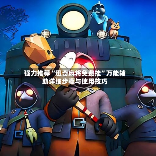 强力推荐“迅奇麻将免费挂	”万能辅助详细步骤与使用技巧-第3张图片