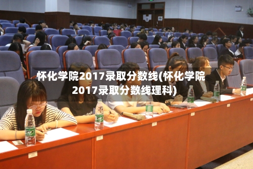 怀化学院2017录取分数线(怀化学院2017录取分数线理科)