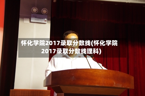 怀化学院2017录取分数线(怀化学院2017录取分数线理科)-第2张图片