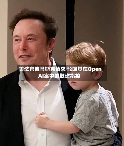 美法官应马斯克请求 驳回其在OpenAI案中的欺诈指控