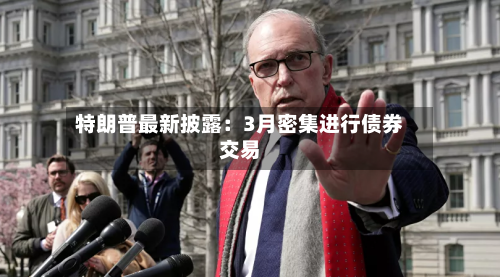 特朗普最新披露：3月密集进行债券交易