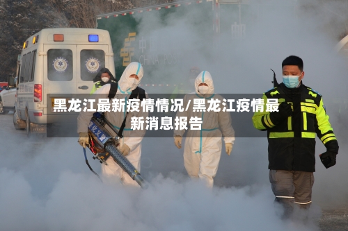 黑龙江最新疫情情况/黑龙江疫情最新消息报告