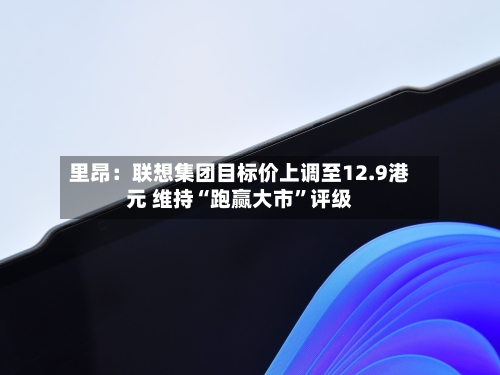 里昂：联想集团目标价上调至12.9港元 维持“跑赢大市”评级