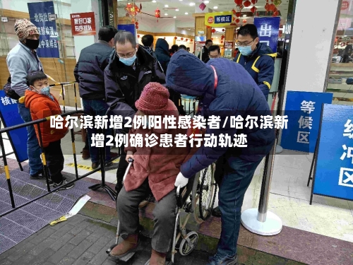 哈尔滨新增2例阳性感染者/哈尔滨新增2例确诊患者行动轨迹