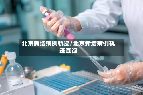 北京新增病例轨迹/北京新增病例轨迹查询