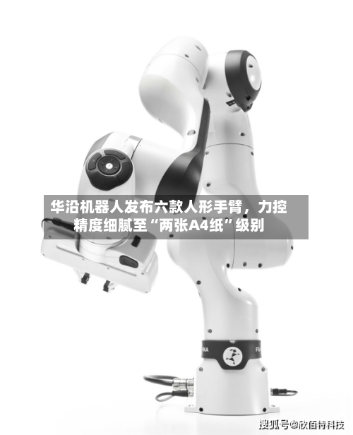 华沿机器人发布六款人形手臂，力控精度细腻至“两张A4纸	”级别-第2张图片